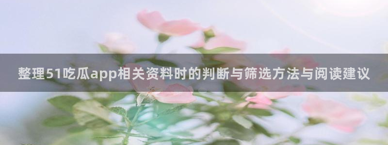 吃瓜网站入口：整理51吃瓜app相关资料时的判断与筛选方法与阅读建议