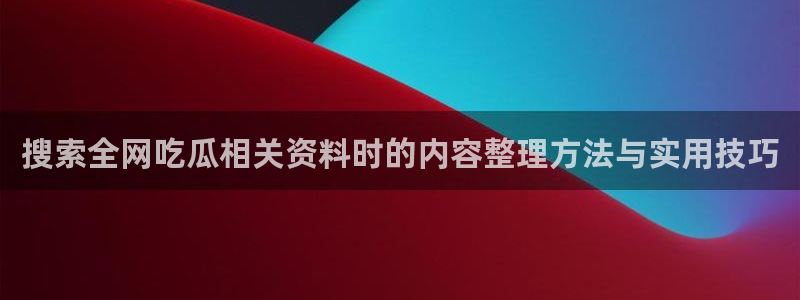 91吃瓜话题搜索：搜索全网吃瓜相关资料时的内容整理方法与实用技巧
