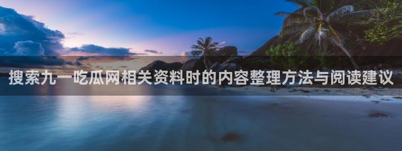 91吃瓜热门话题：搜索九一吃瓜网相关资料时的内容整理方法与阅读建议