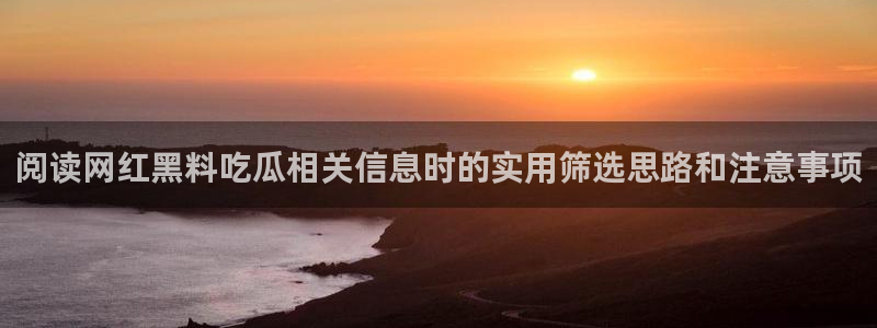 91吃瓜在线导航：阅读网红黑料吃瓜相关信息时的实用筛选思路和注意事项