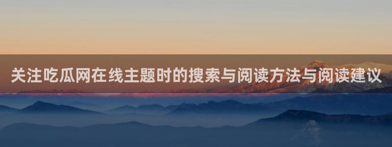 91吃瓜今日话题：关注吃瓜网在线主题时的搜索与阅读方法与阅读建议