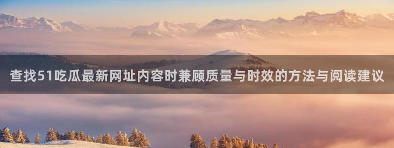 91吃瓜网页：查找51吃瓜最新网址内容时兼顾质量与时效的方法与阅读建议