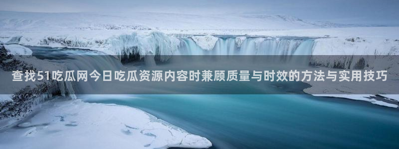 91吃瓜资讯网站：查找51吃瓜网今日吃瓜资源内容时兼顾质量与时效的方法与实用技巧