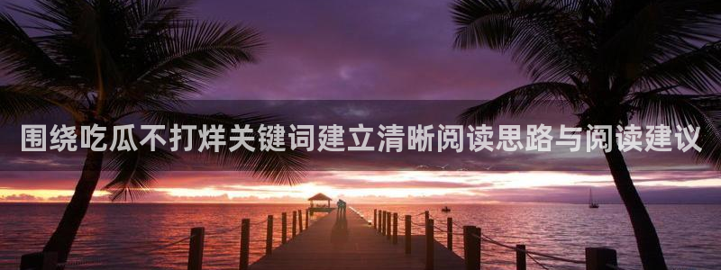 91吃瓜网站入口:围绕吃瓜不打烊关键词建立清晰阅读思路与阅读建议