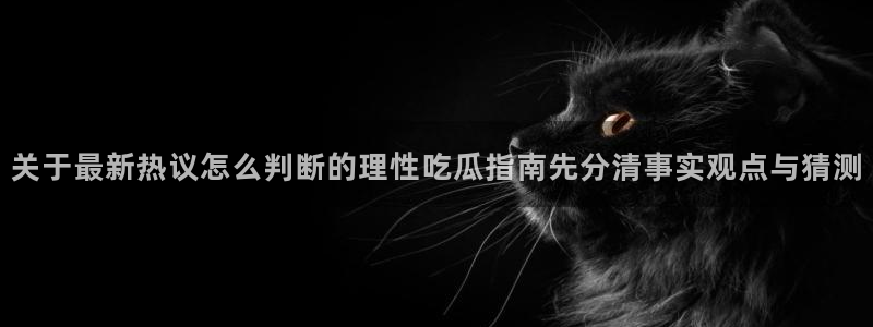 91吃瓜热点资讯：关于最新热议怎么判断的理性吃瓜指南先分清事实观点与猜测