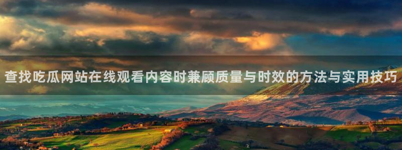 吃瓜在线观看入口:查找吃瓜网站在线观看内容时兼顾质量与时效的方法与实用技巧