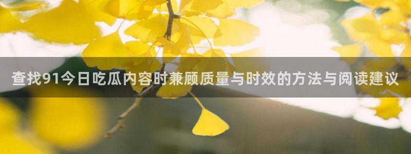 91吃瓜最新热点:查找91今日吃瓜内容时兼顾质量与时效的方法与阅读建议