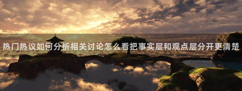 91吃瓜热门资讯：热门热议如何分析相关讨论怎么看把事实层和观点层分开更清楚